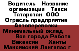 Водитель › Название организации ­ Такси Татарстан, ООО › Отрасль предприятия ­ Автоперевозки › Минимальный оклад ­ 20 000 - Все города Работа » Вакансии   . Ханты-Мансийский,Лангепас г.